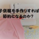 ハンドメイドは節約?子供服は手作りすれば節約になる!?